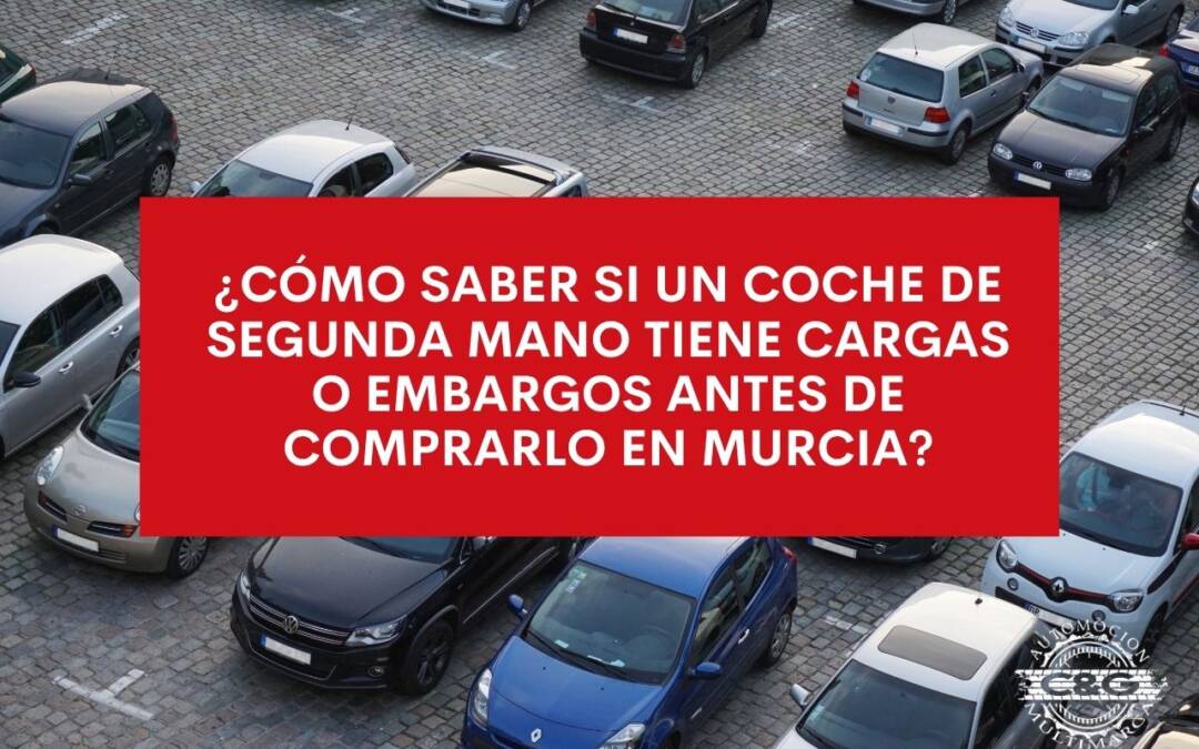 ¿Cómo saber si un coche de segunda mano tiene cargas o embargos antes de comprarlo en Murcia?